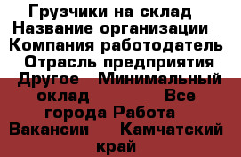 Грузчики на склад › Название организации ­ Компания-работодатель › Отрасль предприятия ­ Другое › Минимальный оклад ­ 25 000 - Все города Работа » Вакансии   . Камчатский край